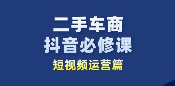 二手车商抖音必修课短视频运营，二手车行业从业者新赛道-副业网