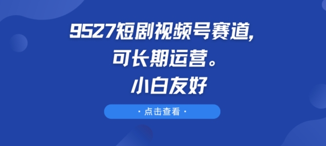 9527短剧视频号赛道，可长期运营，小白友好-副业网