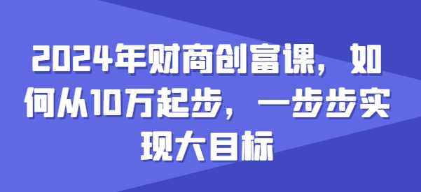 2024年财商创富课，如何从10w起步，一步步实现大目标-副业网