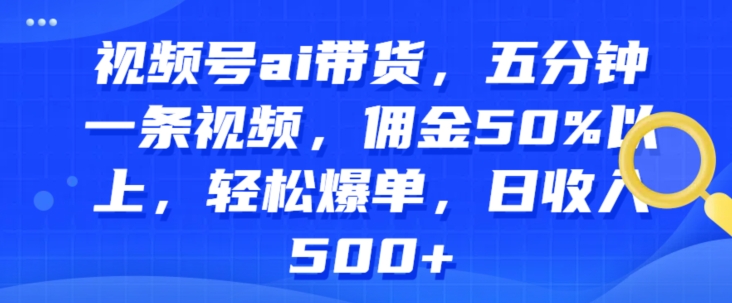 视频号ai带货，五分钟一条视频，佣金50%以上，轻松爆单，日收入几张-副业网