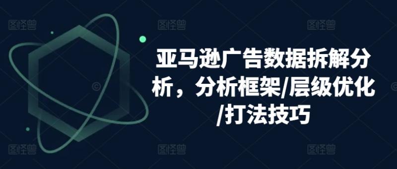 亚马逊广告数据拆解分析，分析框架/层级优化/打法技巧-副业网