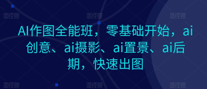 AI作图全能班，零基础开始，ai创意、ai摄影、ai置景、ai后期，快速出图-副业网