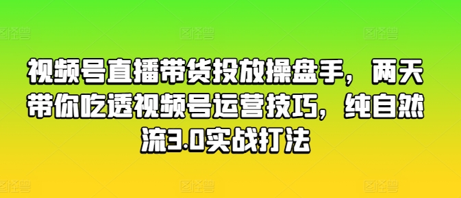 视频号直播带货投放操盘手，两天带你吃透视频号运营技巧，纯自然流3.0实战打法-副业网