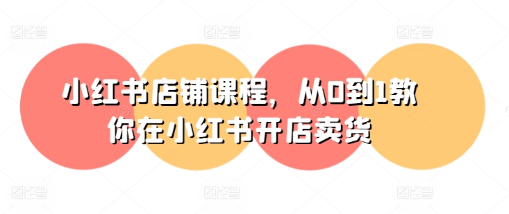 小红书店铺课程，从0到1教你在小红书开店卖货-副业网