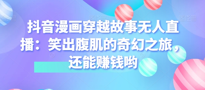抖音漫画穿越故事无人直播：笑出腹肌的奇幻之旅，还能赚钱哟-副业网