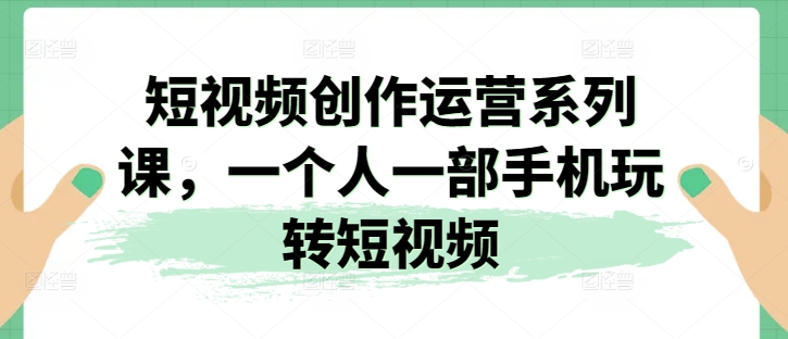 短视频创作运营系列课，一个人一部手机玩转短视频-副业网