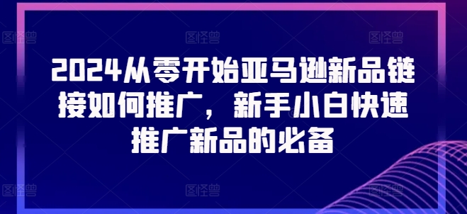 2024从零开始亚马逊新品链接如何推广，新手小白快速推广新品的必备-副业网