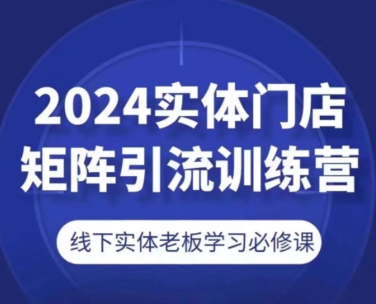 2024实体门店矩阵引流训练营，线下实体老板学习必修课-副业网