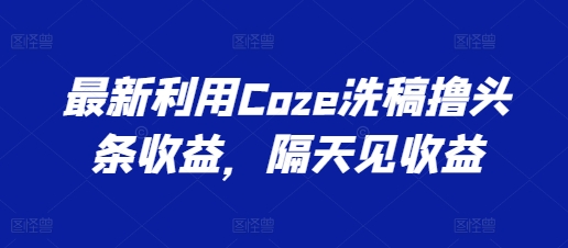 最新利用Coze洗稿撸头条收益，隔天见收益【揭秘】-副业网