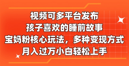 视频可多平台发布，孩子喜欢的睡前故事，宝妈粉核心玩法，多种变现方式-副业网