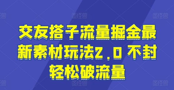 交友搭子流量掘金最新素材玩法2.0 不封轻松破流量-副业网
