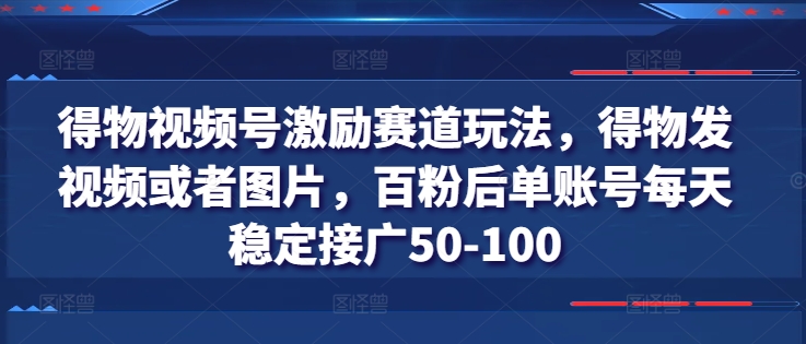 得物视频号激励赛道玩法，得物发视频或者图片，百粉后单账号每天稳定接广50-100-副业网