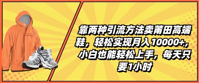 靠两种引流方法卖莆田高端鞋，轻松实现月入1W+，小白也能轻松上手，每天只要1小时【揭秘】-副业网