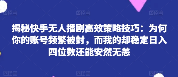 揭秘快手无人播剧高效策略技巧：为何你的账号频繁被封，而我的却稳定日入四位数还能安然无恙【揭秘】-副业网