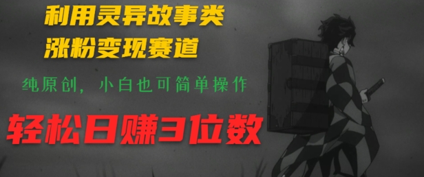 利用灵异故事类涨粉变现赛道，纯原创，小白也可简单操作，轻松日赚3位数-副业网