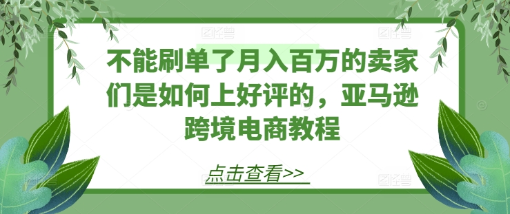 不能刷单了月入百万的卖家们是如何上好评的，亚马逊跨境电商教程-副业网