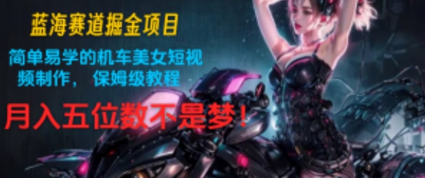 蓝海赛道掘金项目：简单易学的机车美女短视频制作， 保姆级教程，月入五位数不是梦!-副业网