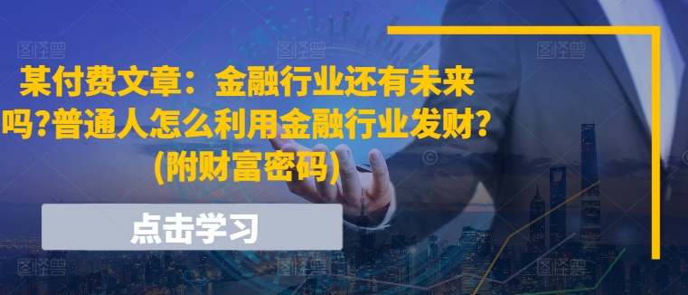 某付费文章：金融行业还有未来吗?普通人怎么利用金融行业发财?(附财富密码)-副业网