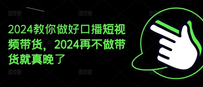 2024教你做好口播短视频带货，2024再不做带货就真晚了-副业网