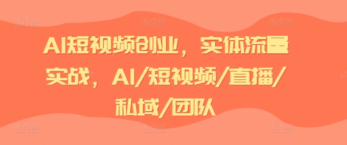 AI短视频创业，实体流量实战，AI/短视频/直播/私域/团队-副业网