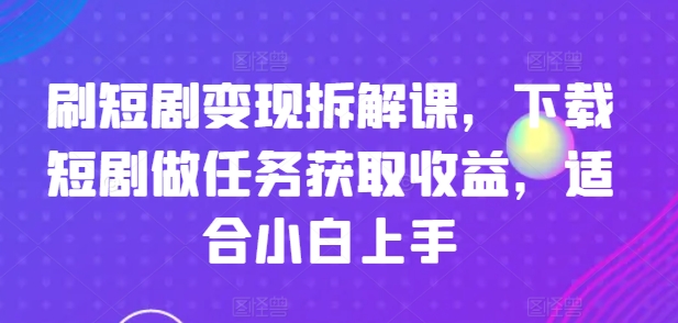 刷短剧变现拆解课，下载短剧做任务获取收益，适合小白上手-副业网
