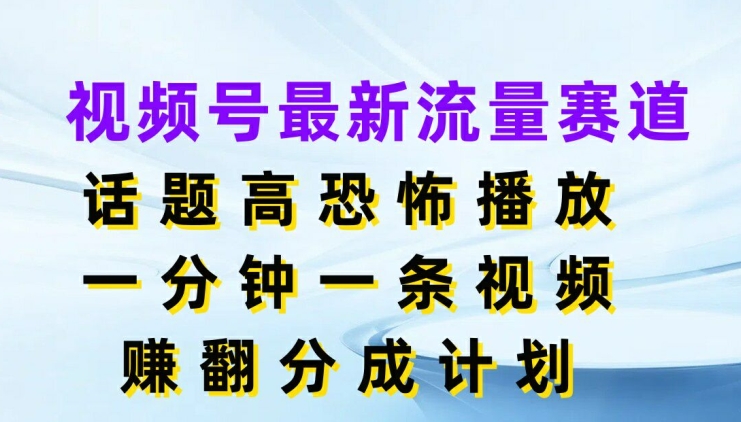 视频号最新流量赛道，话题高恐怖播放，一分钟一天视频，赚翻分成计划-副业网