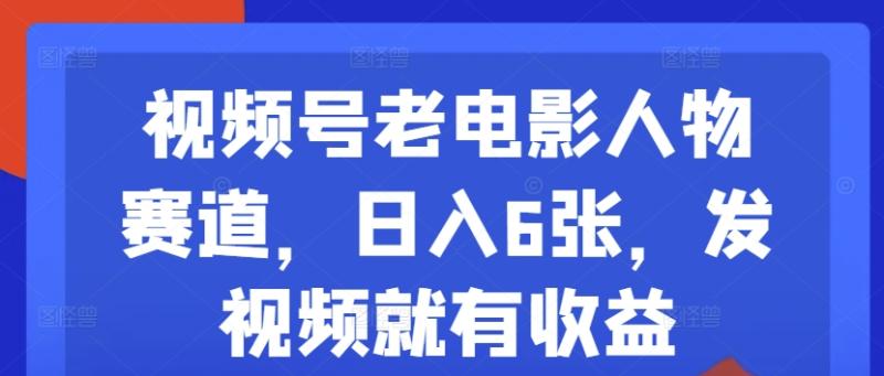 视频号老电影人物赛道，日入6张，发视频就有收益-副业网