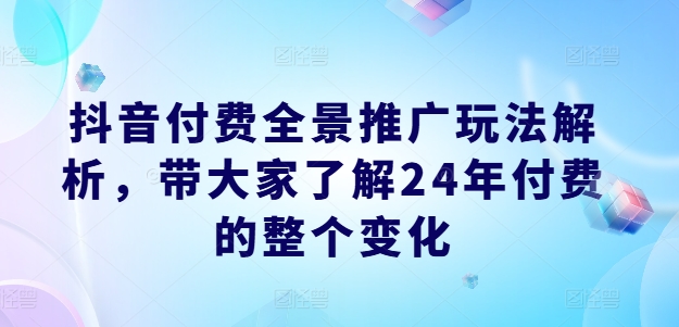 抖音付费全景推广玩法解析，带大家了解24年付费的整个变化-副业网