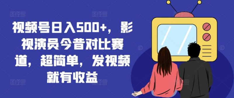 视频号日入500+，影视演员今昔对比赛道，超简单，发视频就有收益【揭秘】-副业网