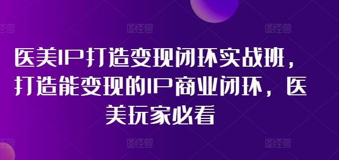 医美IP打造变现闭环实战班，打造能变现的IP商业闭环，医美玩家必看!-副业网