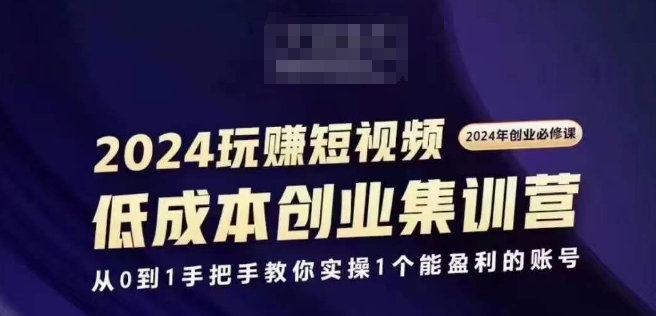 2024短视频创业集训班，2024创业必修，从0到1手把手教你实操1个能盈利的账号-副业网
