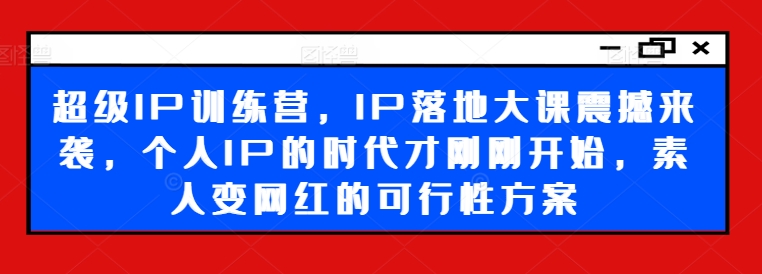 超级IP训练营，IP落地大课震撼来袭，个人IP的时代才刚刚开始，素人变网红的可行性方案-副业网