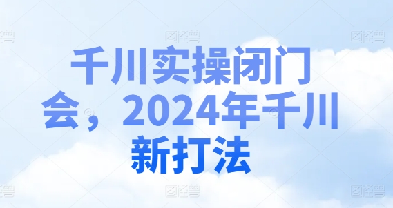 千川实操闭门会，2024年千川新打法-副业网