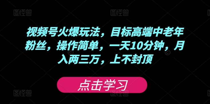 视频号火爆玩法，目标高端中老年粉丝，操作简单，一天10分钟，月入两三万，上不封顶-副业网