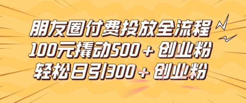 朋友圈高效付费投放全流程，100元撬动500+创业粉，日引流300加精准创业粉【揭秘】-副业网