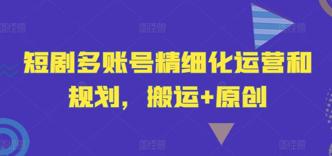 短剧多账号精细化运营和规划，搬运+原创-副业网