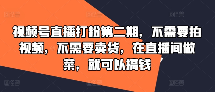 视频号直播打粉第二期，不需要拍视频，不需要卖货，在直播间做菜，就可以搞钱-副业网