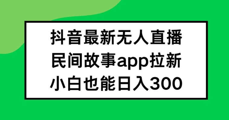 抖音无人直播，民间故事APP拉新，小白也能日入300+【揭秘】-副业网