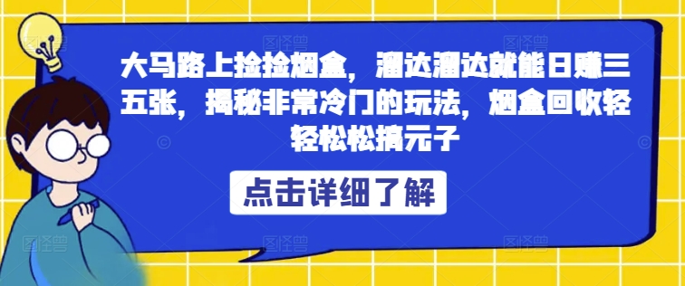 大马路上捡捡烟盒，溜达溜达就能日赚三五张，揭秘非常冷门的玩法，烟盒回收轻轻松松搞元子-副业网