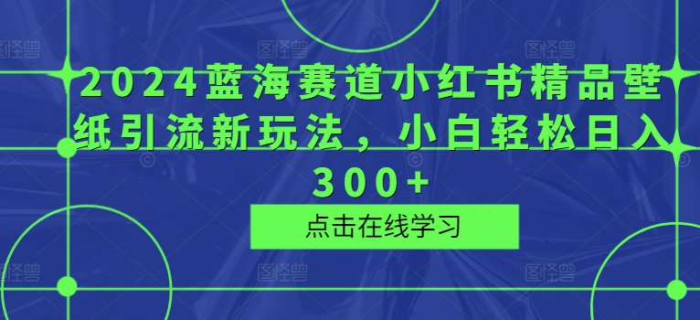 2024蓝海赛道小红书精品壁纸引流新玩法，小白轻松日入300+-副业网