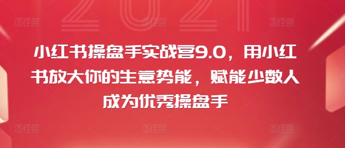 小红书操盘手实战营9.0，用小红书放大你的生意势能，赋能少数人成为优秀操盘手-副业网