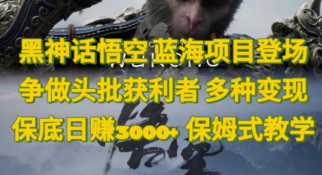 黑神话悟空，蓝海项目登场，争做头批获利者，多种变现日赚3k，保姆式教学-副业网