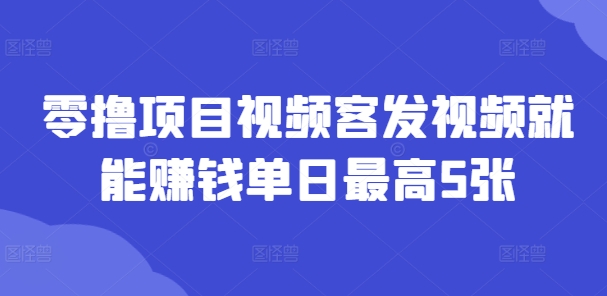 零撸项目视频客发视频就能赚钱单日最高5张-副业网