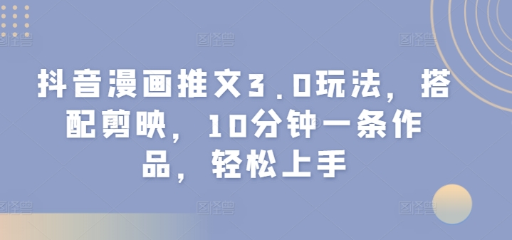 抖音漫画推文3.0玩法，搭配剪映，10分钟一条作品，轻松上手-副业网