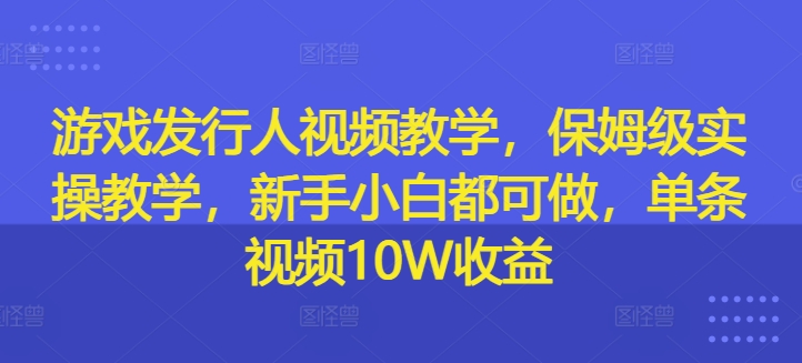 游戏发行人视频教学，保姆级实操教学，新手小白都可做，单条视频10W收益-副业网