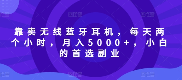靠卖无线蓝牙耳机，每天两个小时，月入5000+，小白的首选副业-副业网