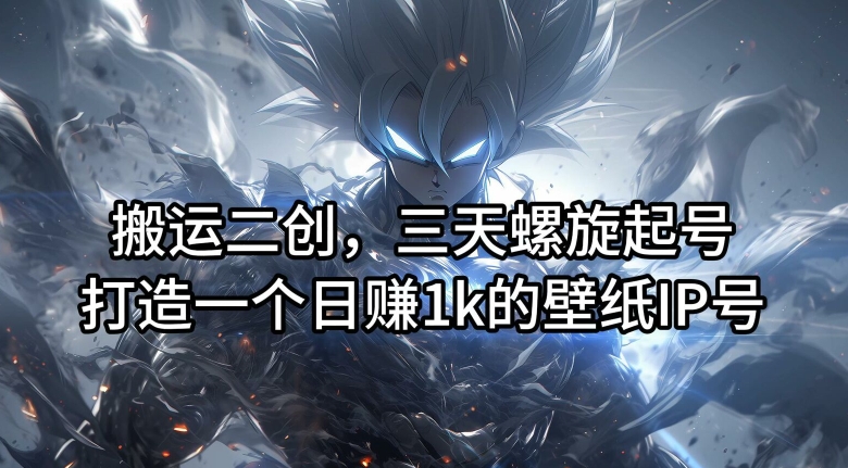 搬运二创，三天螺旋起号，打造一个日赚1k的壁纸IP号【揭秘】-副业网
