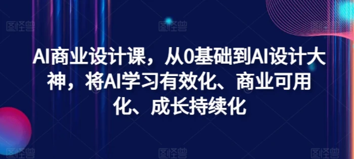 AI商业设计课，从0基础到AI设计大神，将AI学习有效化、商业可用化、成长持续化-副业网