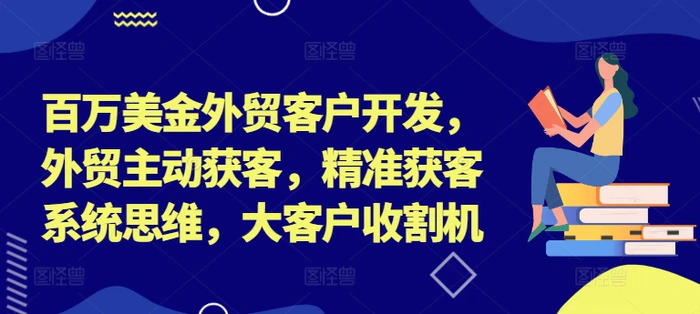 百万美金外贸客户开发，外贸主动获客，精准获客系统思维，大客户收割机-副业网