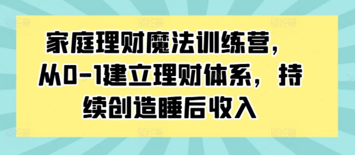 家庭理财魔法训练营，从0-1建立理财体系，持续创造睡后收入-副业网